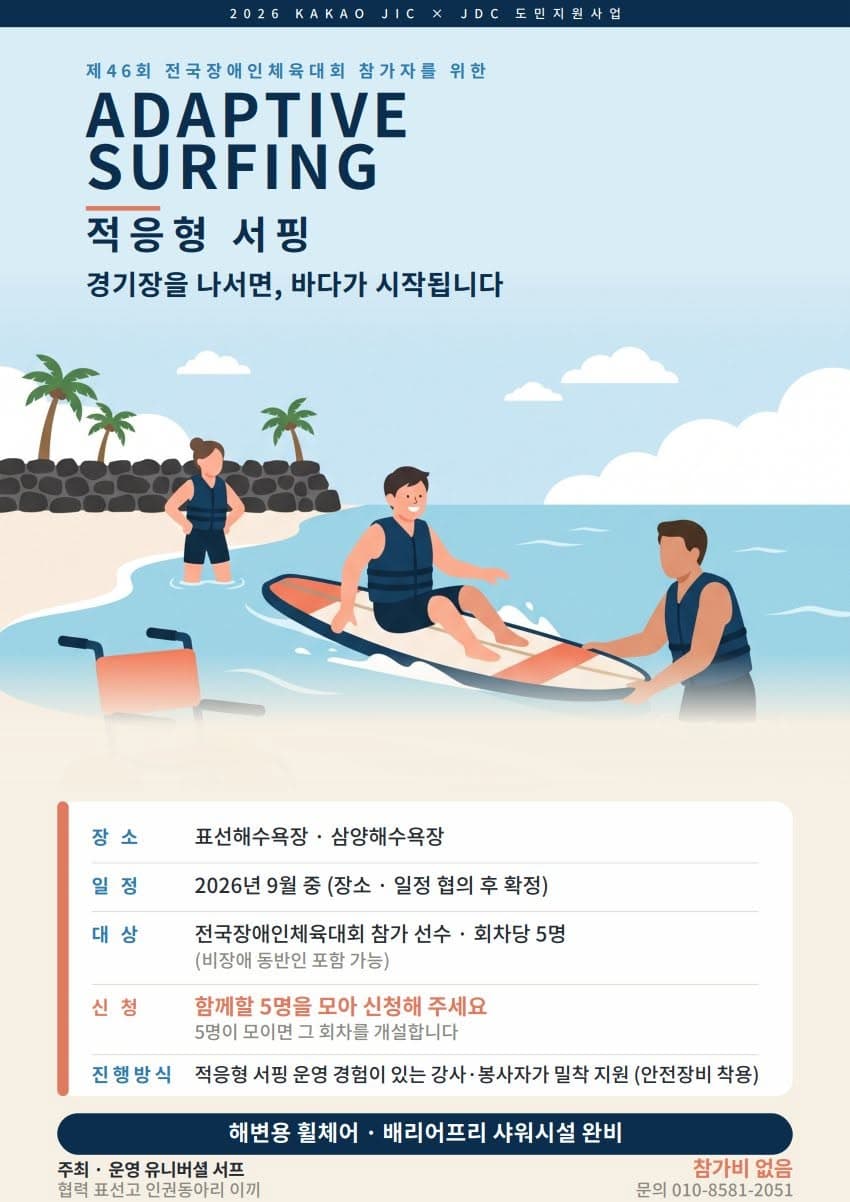 제46회 전국장애인체육대회 참가자를 위한 ‘적응형 서핑’ 홍보 포스터. ‘경기장을 나서면, 바다가 시작됩니다’. 장소 표선해수욕장·삼양해수욕장, 일정 2026년 9월 중(장소·일정 협의 후 확정), 대상 전국장애인체육대회 참가 선수·회차당 5명(비장애 동반인 포함 가능), 신청 함께할 5명을 모아 신청, 진행방식 적응형 서핑 운영 경험이 있는 강사·봉사자가 밀착 지원(안전장비 착용). 해변용 휠체어·배리어프리 샤워시설 완비, 참가비 없음. 문의 010-8581-2051. 주최·운영 유니버셜 서프, 협력 표선고 인권동아리 이끼, 2026 카카오 JIC×JDC 도민지원사업.